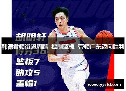 韩德君领衔超周鹏  控制篮板  带领广东迈向胜利
