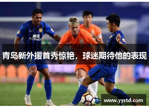 青岛新外援首秀惊艳，球迷期待他的表现